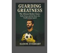 Guarding Greatness: The Alisson Becker Story - Faith, Focus, and the Heart of a Goalkeeping Legend