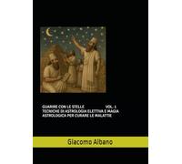 GUARIRE CON LE STELLE VOL. 1 TECNICHE DI ASTROLOGIA ELETTIVA E MAGIA ASTROLOGICA PER CURARE LE MALATTIE
