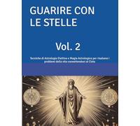 GUARIRE CON LE STELLE Vol. 2: Tecniche di Astrologia Elettiva e Magia Astrologica per risolvere i problemi della vita connettendoci al Cielo