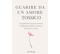 Guarire da un amore tossico: Una guida sincera per riconoscere la dipendenza affettiva e ritrovare se stessi