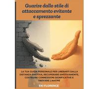 Guarire dallo stile di attaccamento evitante e sprezzante: La tua guida personale per liberarti dalla distanza emotiva, recuperare emotivamente, costruire connessioni significative e trovare l'amore