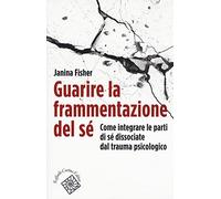 Guarire la frammentazione del sé. Come integrare le parti di sé dissociate dal trauma psicologico