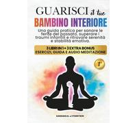 Guarisci il Tuo Bambino Interiore: Una Guida Pratica per Sanare le Ferite del Passato, Superare i Traumi Infantili e Ritrovare Serenità e Stabilità Emotiva