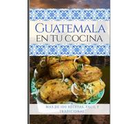 Guatemala en tu Cocina: Mas de 100 recetas, cocina facil y tradicional