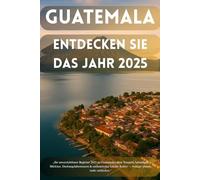 Guatemala: Entdecken Sie das Jahr 2025: Ihr kompletter Reiseführer für Vulkantouren, Maya-Ruinen & echte lokale Kultur