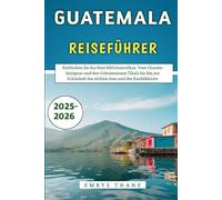 Guatemala Reiseführer 2025-2026: Entdecken Sie das Herz Mittelamerikas: Vom Charme Antiguas und den Geheimnissen Tikals bis hin zur Schönheit des Atitlán-Sees und der Karibikküste