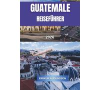 GUATEMALA REISEFÜHRER 2026: Eine vollständige Reise durch Vulkane, antike Ruinen, Kolonialstädte und lebendige Kultur, mit Insider-Tipps, kuratierten ... Küche und authentischen Reiseerlebnissen