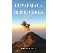 GUATEMALA REISEFÜHRER 2026: Entdecken Sie Guatemalas Sehenswürdigkeiten, Aufenthalte und Erlebnisse mit praktischen Tipps und lokalen Einblicken