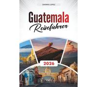 GUATEMALA REISEFÜHRER 2026: Entdecken Sie verborgene Schätze, historische Sehenswürdigkeiten, Reisetipps und unvergessliche Urlaubserlebnisse