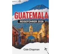 GUATEMALA REISEFÜHRER 2026: Entdecken Sie Vulkane, Seen, Märkte und koloniale Städte mit praktischen Reiserouten und lokalen Einblicken