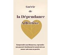 Guérir de la Dépendance Affective: Comprendre ses blessures, reprendre son pouvoir émotionnel et construire un amour sain sans se perdre