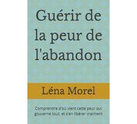 Guérir de la peur de l'abandon: Comprendre d'où vient cette peur qui gouverne tout, et s'en libérer vraiment (L'attachement adulte par Léna Morel)