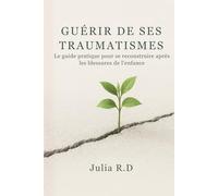 Guérir de Ses Traumatismes: Le Guide Pratique pour Se Reconstruire Après les Blessures de l'Enfance