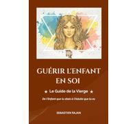 GUÉRIR L'ENFANT EN SOI: Le Guide de la Vierge - De l'Enfant que tu étais à l'Adulte que tu es (GUÉRIR L'ENFANT EN SOI - De l'Enfant que tu étais à l'Adulte que tu es)