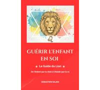 GUÉRIR L'ENFANT EN SOI: Le Guide du Lion - De l'Enfant que tu étais à l'Adulte que tu es (GUÉRIR L'ENFANT EN SOI - De l'Enfant que tu étais à l'Adulte que tu es)