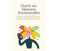Guérir ses blessures émotionnelles: Le guide essentiel pour libérer ses émotions, transformer sa douleur et retrouver paix et confiance en soi