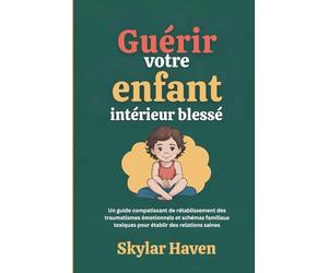 Guérir votre enfant intérieur blessé: Un guide compatissant de rétablissement des traumatismes émotionnels et schémas familiaux toxiques pour établir des relations saines