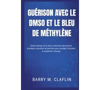 GUÉRISON AVEC LE DMSO ET LE BLEU DE MÉTHYLÈNE: Guide pratique de la dose, protocoles éprouvés et stratégies naturelles de guérison pour soulager la douleur et augmenter l'énergie