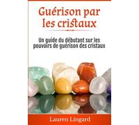 Guérison par les cristaux: Un guide du débutant sur les pouvoirs de guérison des cristaux