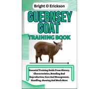 GUERNSEY GOAT TRAINING BOOK: Essential Training Guide From History, Characteristics, Breeding And Reproduction, Care And Management, Handling, showing And Much More