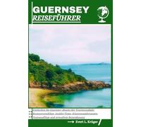 GUERNSEY REISEFÜHRER: Entdecken Sie Guernsey abseits der Touristenpfade: Routenvorschläge, Insider-Tipps, Küstenwanderungen, Tagesausflüge und stressfreie Reiseplanung