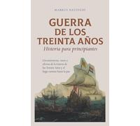 Guerra de los Treinta Años Historia para principiantes Circunstancias, curso y efectos de la Guerra de los Treinta Años y el largo camino hacia la paz