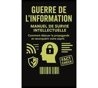 GUERRE DE L'INFORMATION : Manuel de Survie Intellectuelle: Comment déjouer la propagande et reconquérir votre esprit (Essais & Documents)
