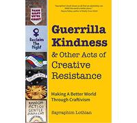Guerrilla Kindness and Other Acts of Creative Resistance: Making A Better World Through Craftivism (Knitting Patterns, Embroidery, Subversive and Sassy Cross Stitch, Feminism, and Gender Equality)
