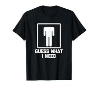 Guess What I Need? T-Shirt funny offensive shirt for men sex T-Shirt
