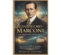 Guglielmo Marconi: The Wireless Visionary: The Untold Story of the Man Who Connected the World