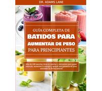 GUÍA COMPLETA DE BATIDOS PARA AUMENTAR DE PESO PARA PRINCIPIANTES: Más de 100 mezclas ricas en calorías y nutrientes para ganar músculo, aumentar la ... ganancia de peso saludable de forma natural