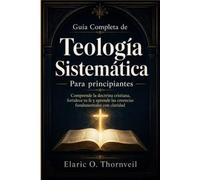 Guía completa de teología sistemática para principiantes: Comprende la doctrina cristiana, fortalece tu fe y aprende las creencias fundamentales con claridad
