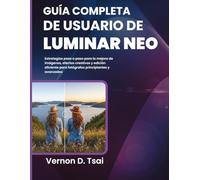 Guía Completa de Usuario de Luminar Neo: Estrategias paso a paso para la mejora de imágenes, efectos creativos y edición eficiente para fotógrafos principiantes y avanzados