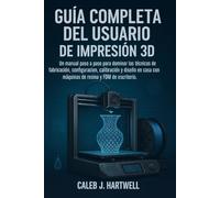 GUÍA COMPLETA DEL USUARIO DE IMPRESIÓN 3D: Un manual paso a paso para dominar las técnicas de fabricación, configuración, calibración y diseño en casa con máquinas de resina y FDM de escritorio.