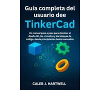 Guía completa del usuario de TinkerCad: Un manual paso a paso para dominar el diseño 3D, los circuitos y los bloques de código, desde principiantes ... J. Hartwell's Complete User Guide Collection)