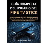 GUÍA COMPLETA DEL USUARIO DEL FIRE TV STICK: Desde configuración para principiantes hasta usuarios avanzados con capturas de pantalla e imágenes para ... (The DIY Smart Home Guide Collection)