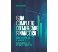 Guia Completo do Mercado Financeiro: Como Interpretar e Dominar os Fundamentos do Mercado Financeiro
