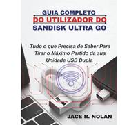 GUIA COMPLETO DO UTILIZADOR DO SANDISK ULTRA GO: Tudo o quePrecisa de Saber Para Tirar o Máximo Partido da sua Unidade USB Dupla
