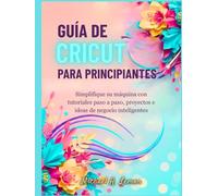 GUÍA DE CRICUT PARA PRINCIPIANTES: Simplifique su máquina con tutoriales paso a paso, proyectos e ideas de negocio inteligentes