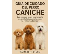 GUÍA DE CUIDADO DEL PERRO CANICHE: Guía completa paso a paso para criar un caniche feliz, sano y hermoso: Toy, Miniatura y Estándar
