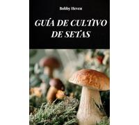 GUÍA DE CULTIVO DE SETAS: TU LIBRO PARA APRENDER SOBRE MÉTODOS Y TÉCNICAS DE CULTIVO DE HONGOS