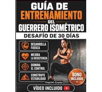 GUÍA DE ENTRENAMIENTO DEL GUERRERO ISOMÉTRICO: Desarrolla fuerza, potencia explosiva, concentración mental y resistencia con técnicas de entrenamiento con peso corporal de eficacia comprobada