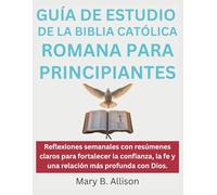 GUÍA DE ESTUDIO DE LA BIBLIA CATÓLICA ROMANA PARA PRINCIPIANTES: Reflexiones semanales con resúmenes claros para fortalecer la confianza, la fe y una relación más profunda con Dios.