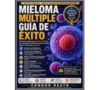 GUÍA DE ÉXITO PARA EL MIELOMA MÚLTIPLE: Estrategias expertas para que pacientes y cuidadores puedan afrontar el tratamiento, lograr la remisión, apoyar la recuperación y vivir bien.