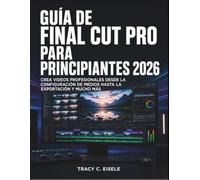 Guía De Final Cut Pro Para Principiantes 2026: Crea videos profesionales desde la configuración de medios hasta la exportación y mucho más