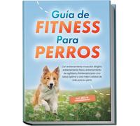 Guía de fitness para perros: Con entrenamiento muscular dirigido, entrenamiento físico, entrenamiento de agilidad y fisioterapia para una salud óptima ... para su perro - incluye plan de entrenamiento
