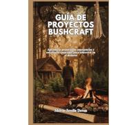 GUÍA DE PROYECTOS BUSHCRAFT: Aprenda la preparación emergencias y estrategias esenciales para sobrevivir en el desierto