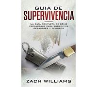 Guía de supervivencia: La guía máxima de cómo sobrevivir todo tipo de peligros inesperados, desastres naturales y situaciones peligrosas. Incluye habilidades esenciales para la selva, bosque, desierto