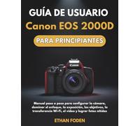 Guía de usuario Canon EOS 2000D para principiantes: Manual paso a paso para configurar la cámara, dominar el enfoque, la exposición, los objetivos, la ... Wi-Fi, el vídeo y lograr fotos nítidas