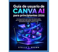 Guía de usuario de Canva AI para principiantes (2026): Un manual práctico paso a paso sobre diseño asistido por IA, gráficos para redes sociales, ... plantillas y edición de vídeo.
